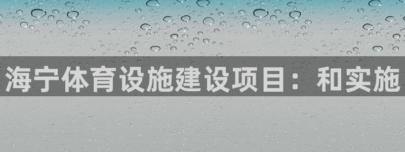 意昂体育4招商电话地址查询：海宁体育设施建设项目：和