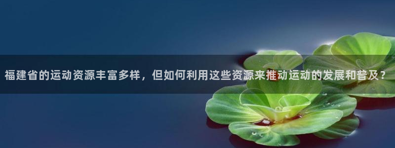 意昂体育4平台是正规平台吗：福建省的运动资源丰富多样